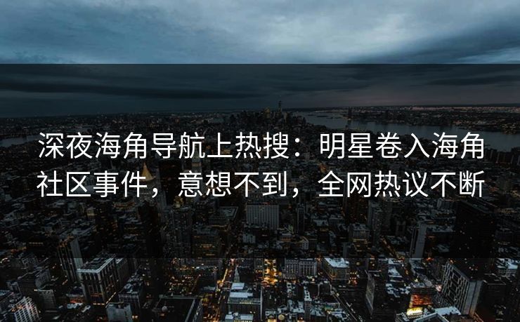 深夜海角导航上热搜：明星卷入海角社区事件，意想不到，全网热议不断