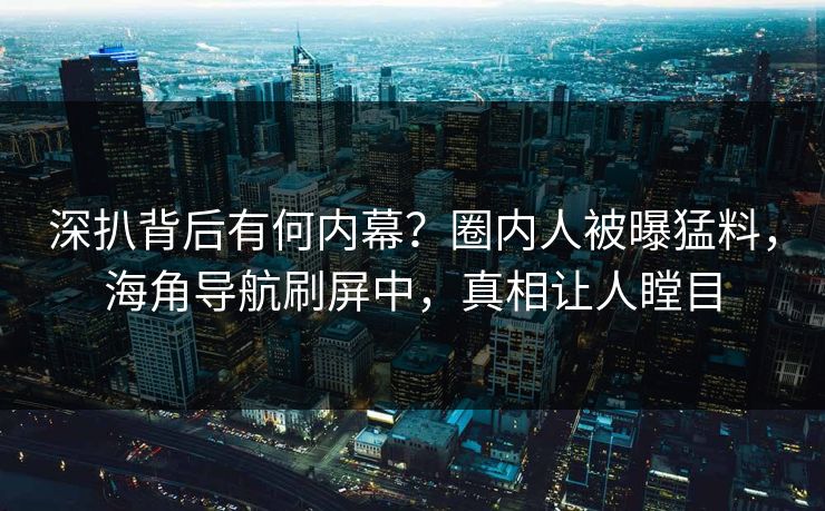 深扒背后有何内幕？圈内人被曝猛料，海角导航刷屏中，真相让人瞠目