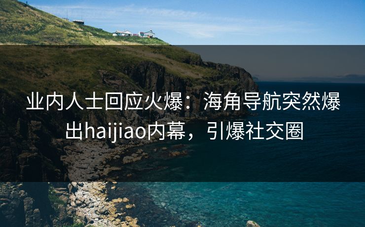 业内人士回应火爆：海角导航突然爆出haijiao内幕，引爆社交圈