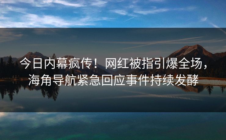 今日内幕疯传！网红被指引爆全场，海角导航紧急回应事件持续发酵