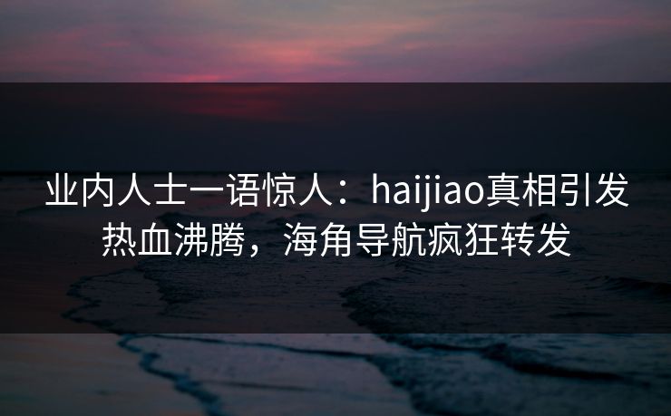业内人士一语惊人：haijiao真相引发热血沸腾，海角导航疯狂转发