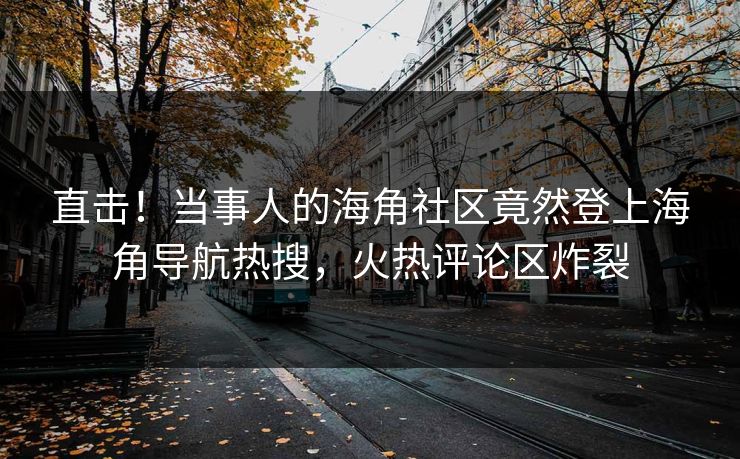 直击！当事人的海角社区竟然登上海角导航热搜，火热评论区炸裂