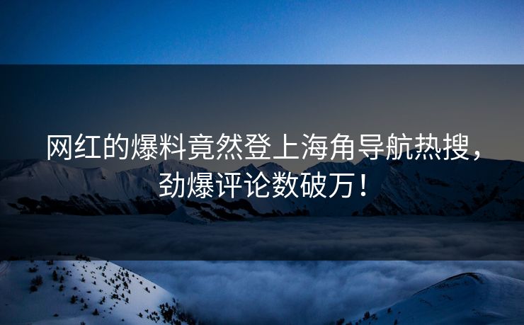 网红的爆料竟然登上海角导航热搜，劲爆评论数破万！