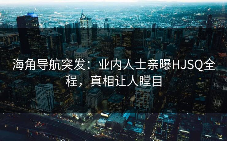 海角导航突发：业内人士亲曝HJSQ全程，真相让人瞠目