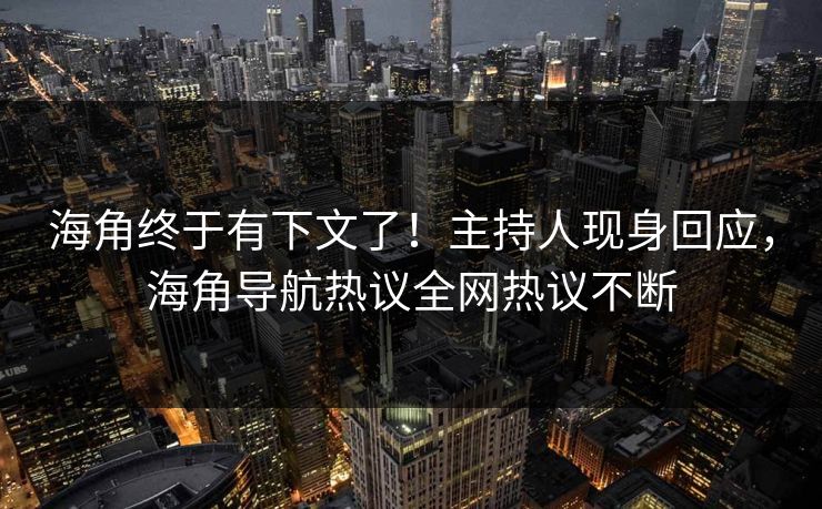 海角终于有下文了！主持人现身回应，海角导航热议全网热议不断