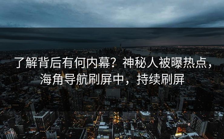 了解背后有何内幕？神秘人被曝热点，海角导航刷屏中，持续刷屏