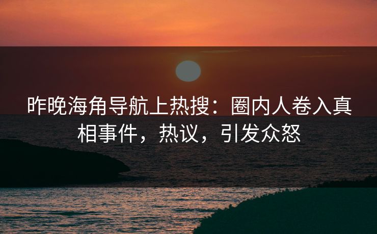 昨晚海角导航上热搜：圈内人卷入真相事件，热议，引发众怒