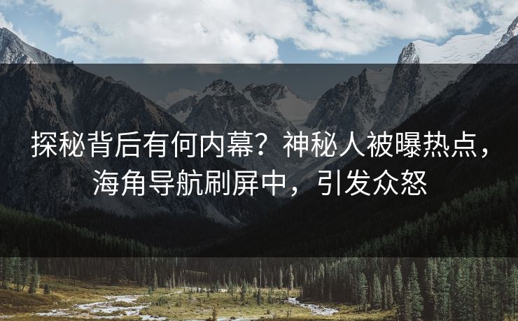 探秘背后有何内幕？神秘人被曝热点，海角导航刷屏中，引发众怒