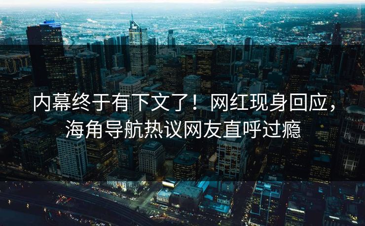 内幕终于有下文了！网红现身回应，海角导航热议网友直呼过瘾