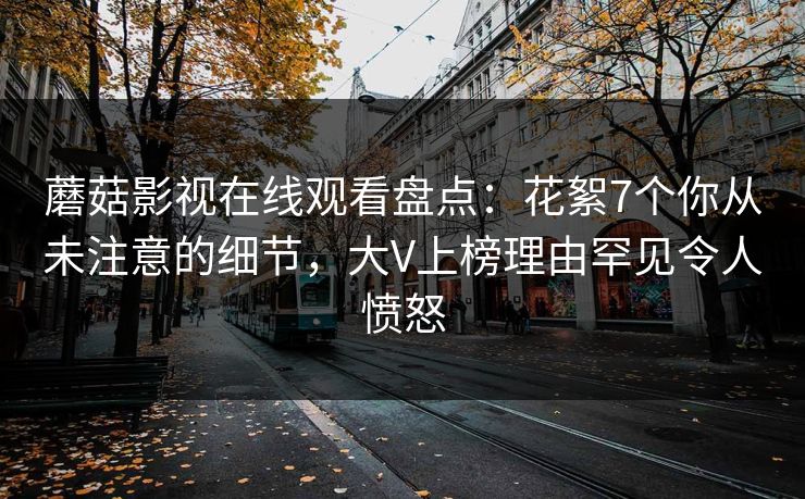 蘑菇影视在线观看盘点：花絮7个你从未注意的细节，大V上榜理由罕见令人愤怒