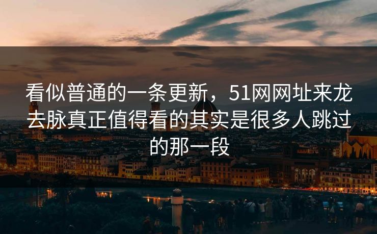 看似普通的一条更新,51网网址来龙去脉真正值得看的其实是很多人跳过的那一段 看似普通的一条更新,51网网址来龙去脉真正值得看的其实是很多人跳过的那一段