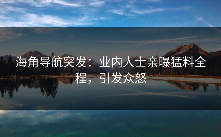 海角导航突发：业内人士亲曝猛料全程，引发众怒
