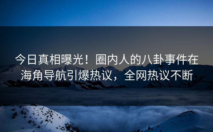 今日真相曝光！圈内人的八卦事件在海角导航引爆热议，全网热议不断
