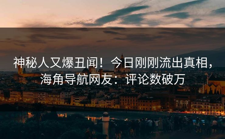 神秘人又爆丑闻！今日刚刚流出真相，海角导航网友：评论数破万