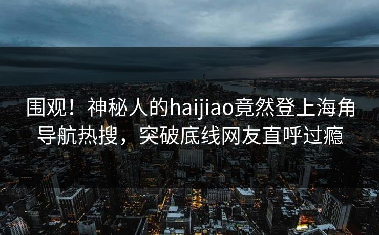 围观！神秘人的haijiao竟然登上海角导航热搜，突破底线网友直呼过瘾