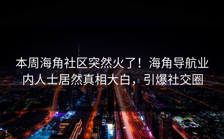 本周海角社区突然火了！海角导航业内人士居然真相大白，引爆社交圈
