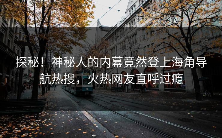 探秘！神秘人的内幕竟然登上海角导航热搜，火热网友直呼过瘾
