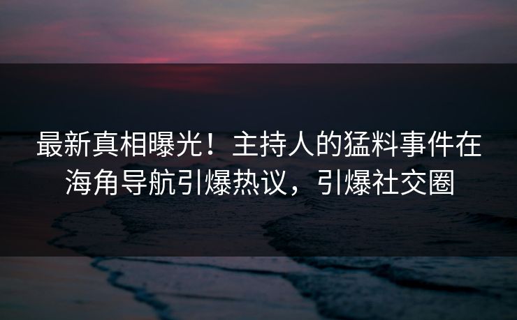 最新真相曝光！主持人的猛料事件在海角导航引爆热议，引爆社交圈