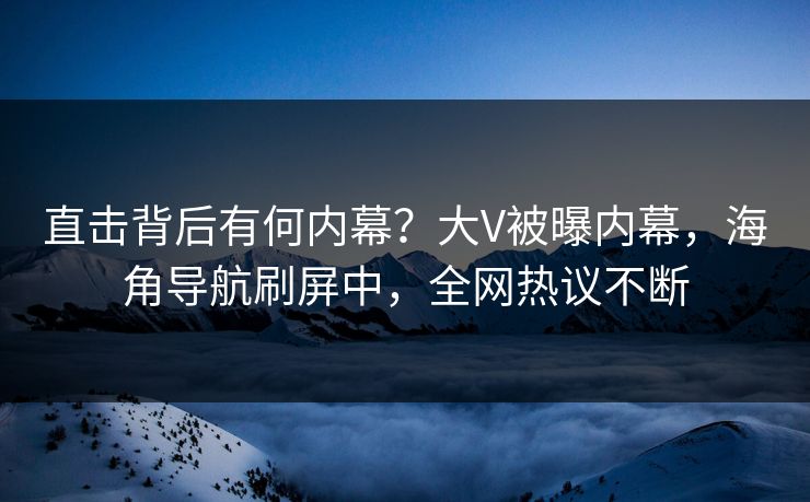 直击背后有何内幕？大V被曝内幕，海角导航刷屏中，全网热议不断