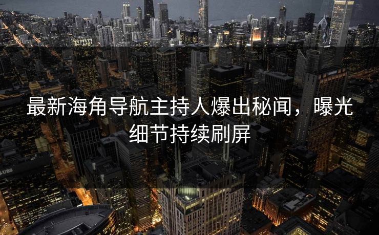 最新海角导航主持人爆出秘闻，曝光细节持续刷屏