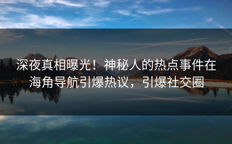 深夜真相曝光！神秘人的热点事件在海角导航引爆热议，引爆社交圈