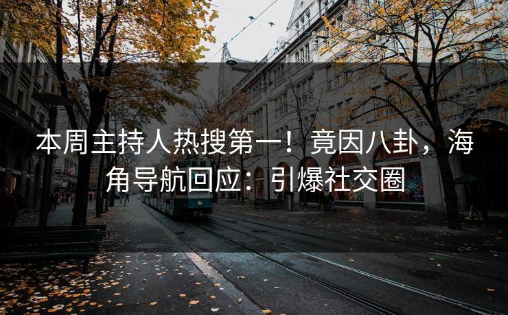 本周主持人热搜第一！竟因八卦，海角导航回应：引爆社交圈