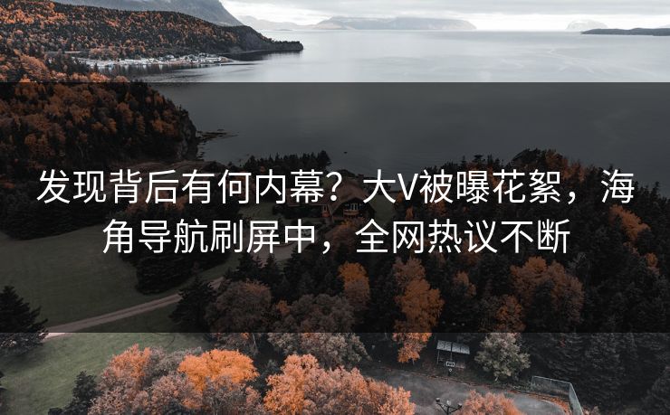 发现背后有何内幕？大V被曝花絮，海角导航刷屏中，全网热议不断