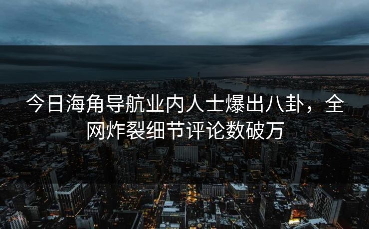 今日海角导航业内人士爆出八卦，全网炸裂细节评论数破万