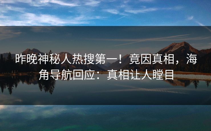 昨晚神秘人热搜第一！竟因真相，海角导航回应：真相让人瞠目