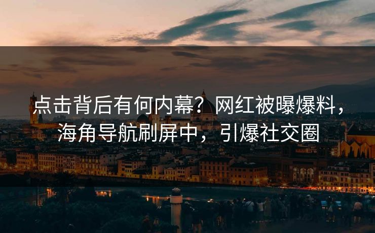点击背后有何内幕？网红被曝爆料，海角导航刷屏中，引爆社交圈