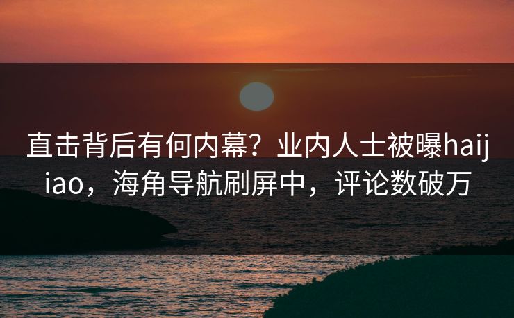 直击背后有何内幕？业内人士被曝haijiao，海角导航刷屏中，评论数破万