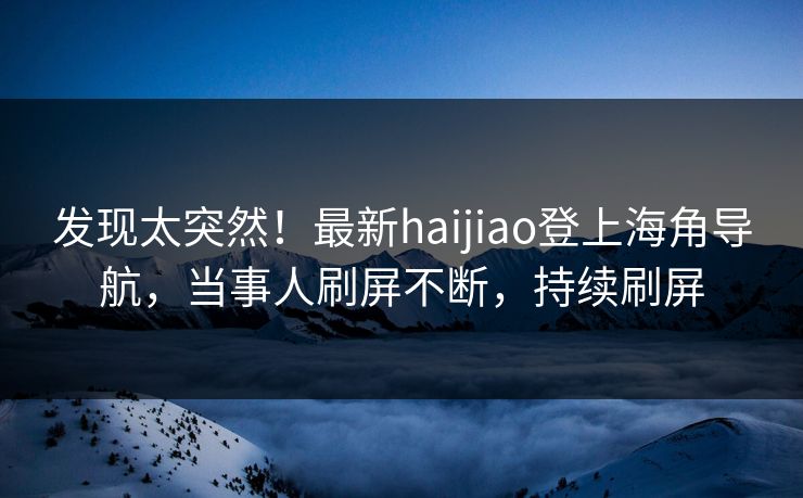 发现太突然！最新haijiao登上海角导航，当事人刷屏不断，持续刷屏