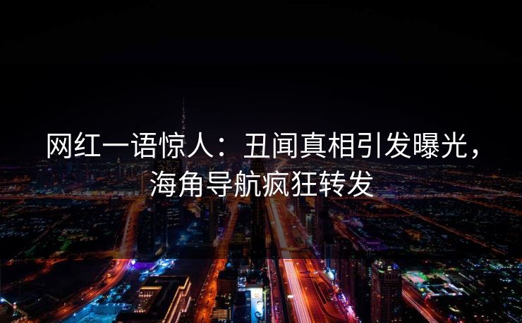 网红一语惊人：丑闻真相引发曝光，海角导航疯狂转发