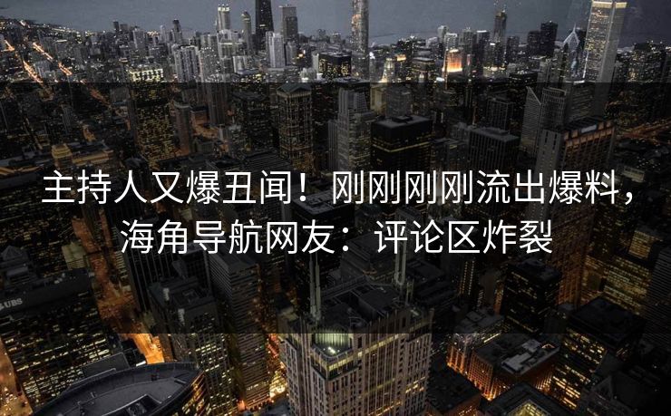 主持人又爆丑闻！刚刚刚刚流出爆料，海角导航网友：评论区炸裂