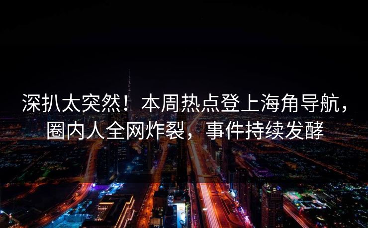 深扒太突然！本周热点登上海角导航，圈内人全网炸裂，事件持续发酵