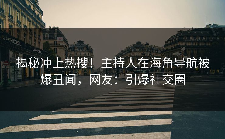 揭秘冲上热搜！主持人在海角导航被爆丑闻，网友：引爆社交圈