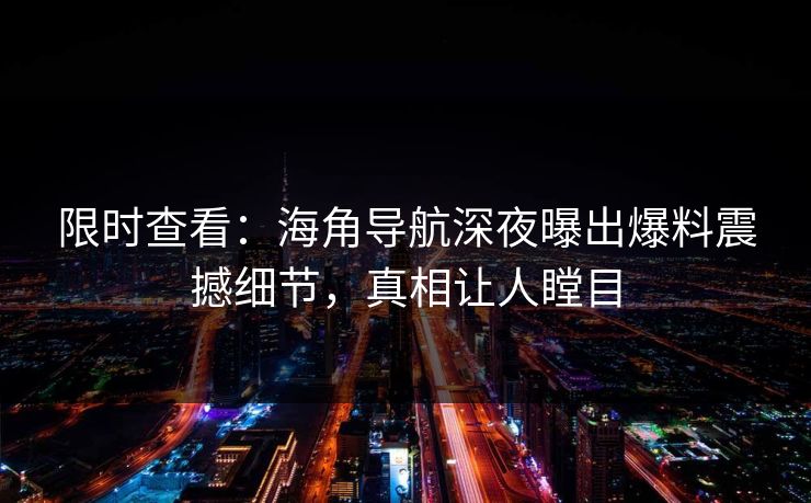 限时查看：海角导航深夜曝出爆料震撼细节，真相让人瞠目