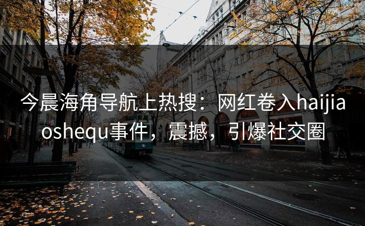 今晨海角导航上热搜：网红卷入haijiaoshequ事件，震撼，引爆社交圈