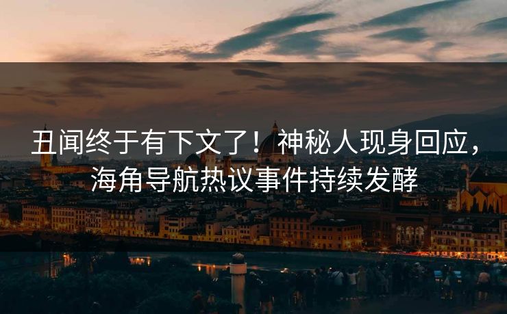 丑闻终于有下文了！神秘人现身回应，海角导航热议事件持续发酵