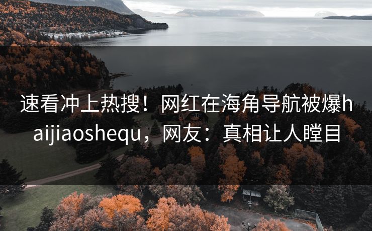 速看冲上热搜！网红在海角导航被爆haijiaoshequ，网友：真相让人瞠目