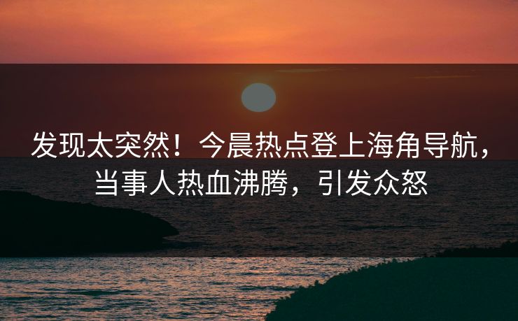 发现太突然！今晨热点登上海角导航，当事人热血沸腾，引发众怒