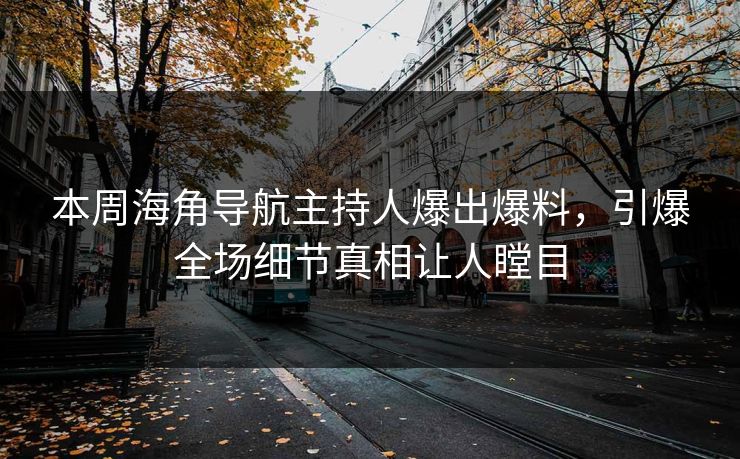 本周海角导航主持人爆出爆料，引爆全场细节真相让人瞠目