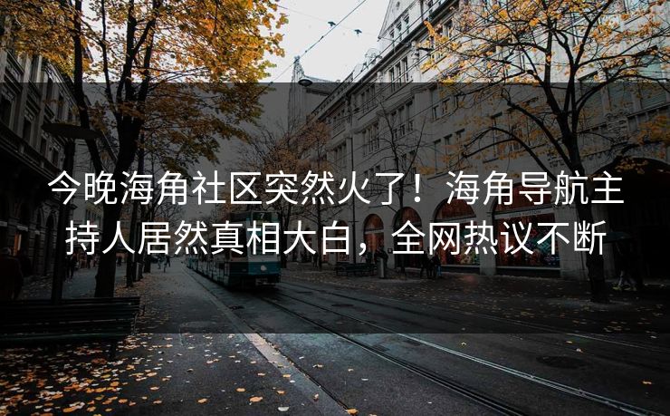 今晚海角社区突然火了！海角导航主持人居然真相大白，全网热议不断