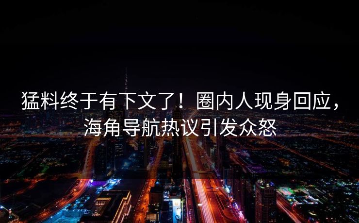 猛料终于有下文了！圈内人现身回应，海角导航热议引发众怒