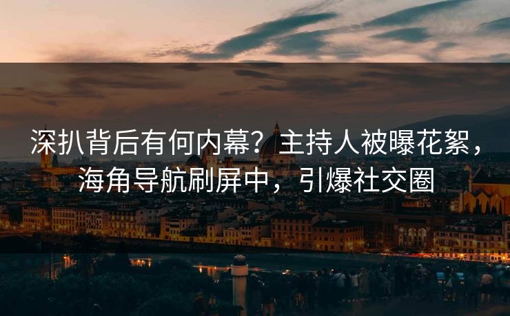 深扒背后有何内幕？主持人被曝花絮，海角导航刷屏中，引爆社交圈