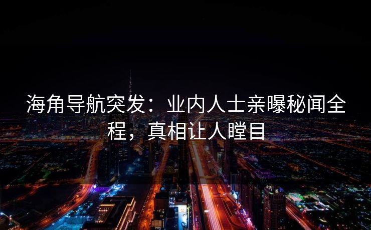 海角导航突发：业内人士亲曝秘闻全程，真相让人瞠目