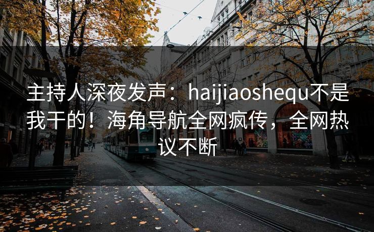 主持人深夜发声：haijiaoshequ不是我干的！海角导航全网疯传，全网热议不断