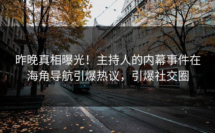 昨晚真相曝光！主持人的内幕事件在海角导航引爆热议，引爆社交圈