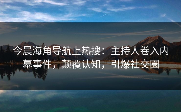 今晨海角导航上热搜：主持人卷入内幕事件，颠覆认知，引爆社交圈