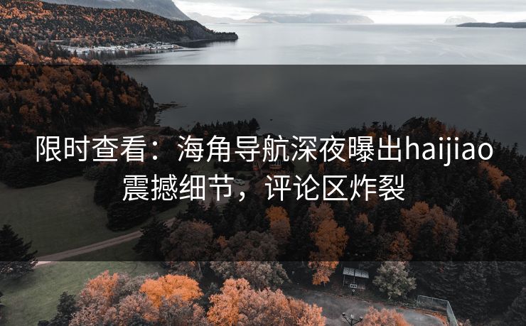 限时查看：海角导航深夜曝出haijiao震撼细节，评论区炸裂